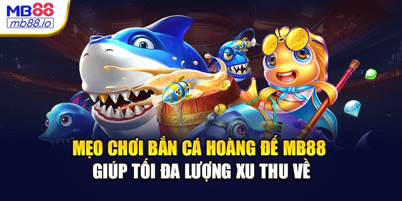 Mẹo chơi bắn cá hoàng đế MB88 giúp tối đa lượng xu thu về